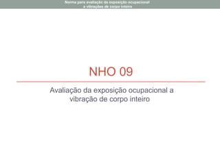 NHO 09
Avaliação da exposição ocupacional a
vibração de corpo inteiro
Norma para avaliação da exposição ocupacional
a vibrações de corpo inteiro
 