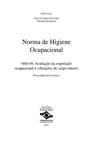 Elaboração
Irlon de Ângelo da Cunha
Eduardo Giampaoli
Norma de Higiene
Ocupacional
NHO 09: Avaliação da exposição
ocupacional a vibrações de corpo inteiro
Procedimento técnico
São Paulo
2013
 
