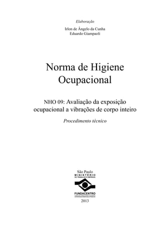 Elaboração
Irlon de Ângelo da Cunha
Eduardo Giampaoli
Norma de Higiene
Ocupacional
NHO 09: Avaliação da exposição
ocupacional a vibrações de corpo inteiro
Procedimento técnico
São Paulo
2013
 