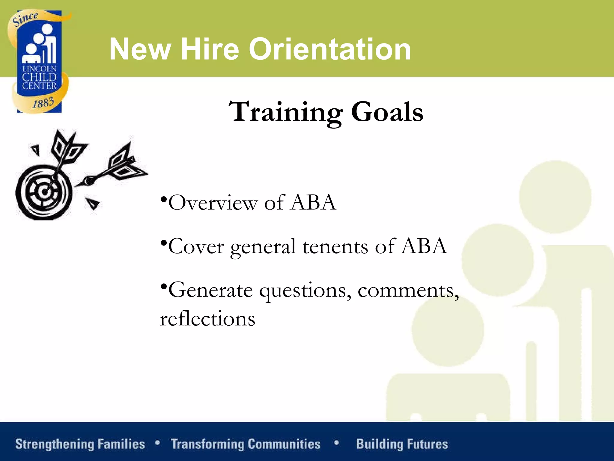 Training Goals Overview of ABA Cover general tenents of ABA Generate questions, comments, reflections New Hire Orientation 