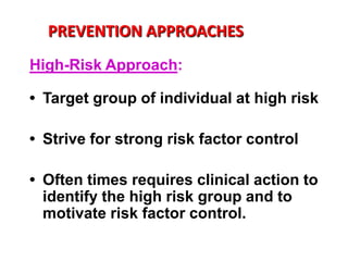 PREVENTION APPROACHES
High-Risk Approach:

• Target group of individual at high risk

• Strive for strong risk factor control

• Often times requires clinical action to
  identify the high risk group and to
  motivate risk factor control.
 