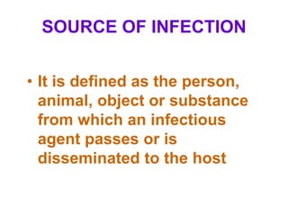 SOURCE OF INFECTION


• It is defined as the person,
  animal, object or substance
  from which an infectious
  agent passes or is
  disseminated to the host
 