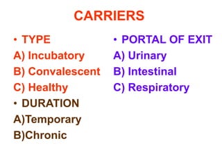 CARRIERS
• TYPE            • PORTAL OF EXIT
A) Incubatory     A) Urinary
B) Convalescent   B) Intestinal
C) Healthy        C) Respiratory
• DURATION
A)Temporary
B)Chronic
 