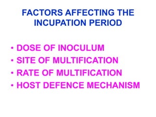 FACTORS AFFECTING THE
      INCUPATION PERIOD

•   DOSE OF INOCULUM
•   SITE OF MULTIFICATION
•   RATE OF MULTIFICATION
•   HOST DEFENCE MECHANISM
 