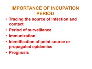 IMPORTANCE OF INCUPATION
           PERIOD
• Tracing the source of infection and
  contact
• Period of surveillance
• Immunization
• Identification of point source or
  propagated epidemics
• Prognosis
 