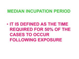 MEDIAN INCUPATION PERIOD

• IT IS DEFINED AS THE TIME
  REQUIRED FOR 50% OF THE
  CASES TO OCCUR
  FOLLOWING EXPOSURE
 