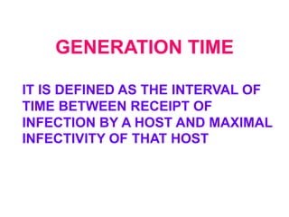 GENERATION TIME

IT IS DEFINED AS THE INTERVAL OF
TIME BETWEEN RECEIPT OF
INFECTION BY A HOST AND MAXIMAL
INFECTIVITY OF THAT HOST
 