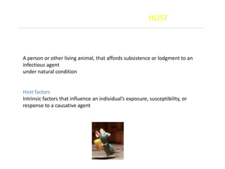 HOST



A person or other living animal, that affords subsistence or lodgment to an
infectious agent
under natural condition


Host factors
Intrinsic factors that influence an individual’s exposure, susceptibility, or
response to a causative agent
 