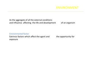 ENVIRONMENT


As the aggregate of all the external conditions
and influence affecting the life and development       of an organism



Environmental factor
Extrinsic factors which affect the agent and       the opportunity for
exposure
 