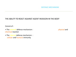 DEFENCE MECHANISM




THE ABILITY TO REACT AGAINST AGENT INVASION IN THE BODY


Consist of :
• The external defense mechanism :                    physical and
chemical reaction
• The internal defense mechanism :
   cellular and humoral immunity
 
