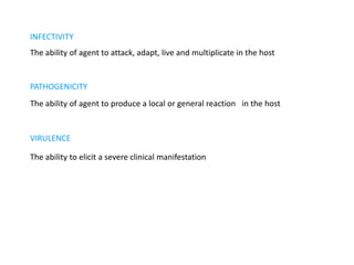 INFECTIVITY
The ability of agent to attack, adapt, live and multiplicate in the host


PATHOGENICITY
The ability of agent to produce a local or general reaction in the host


VIRULENCE

The ability to elicit a severe clinical manifestation
 