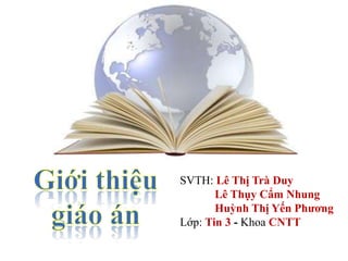 SVTH: Lê Thị Trà Duy
       Lê Thụy Cẩm Nhung
       Huỳnh Thị Yến Phương
Lớp: Tin 3 - Khoa CNTT
 