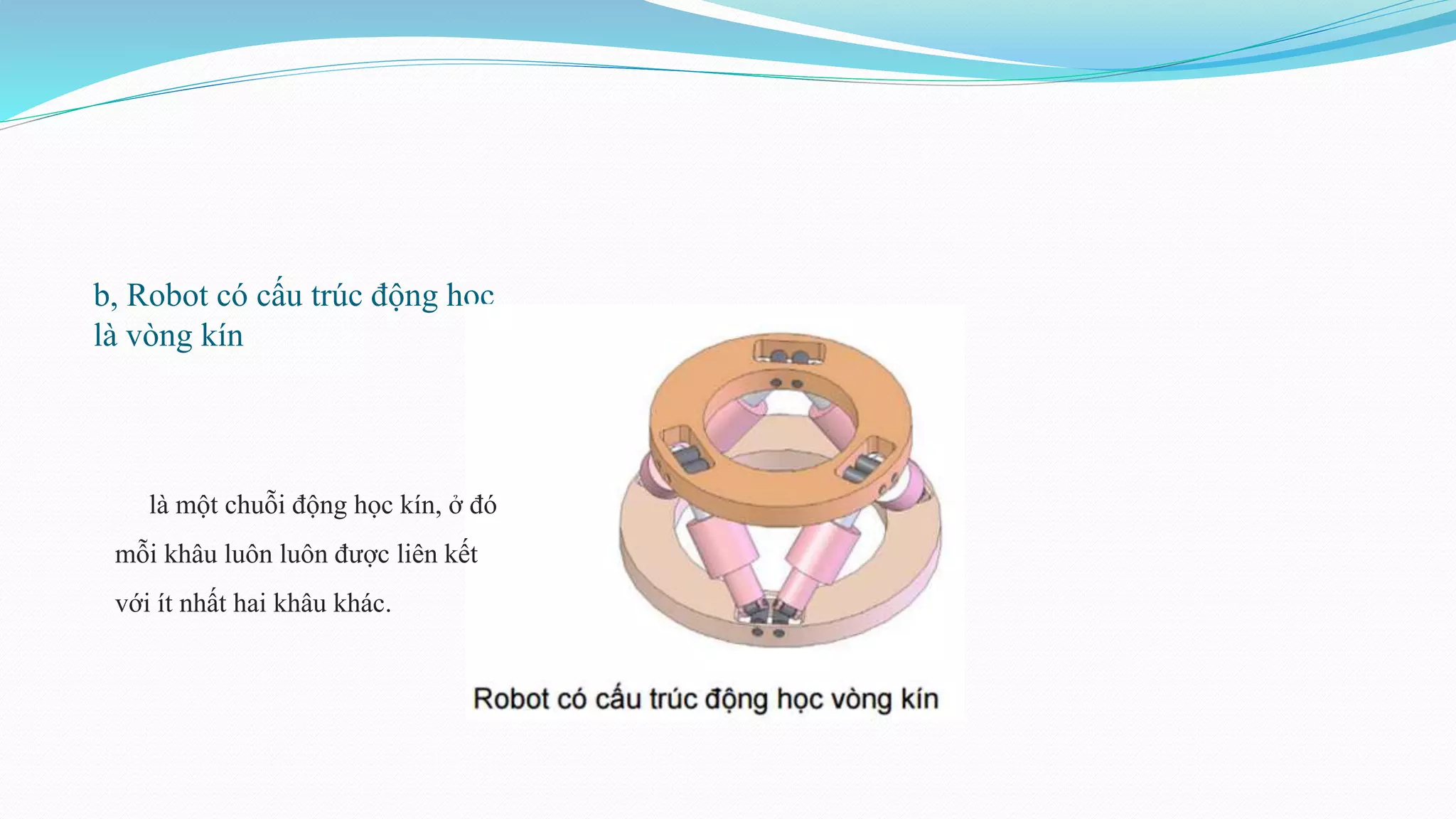 b, Robot có cấu trúc động học
là vòng kín
là một chuỗi động học kín, ở đó
mỗi khâu luôn luôn được liên kết
với ít nhất hai khâu khác.
 