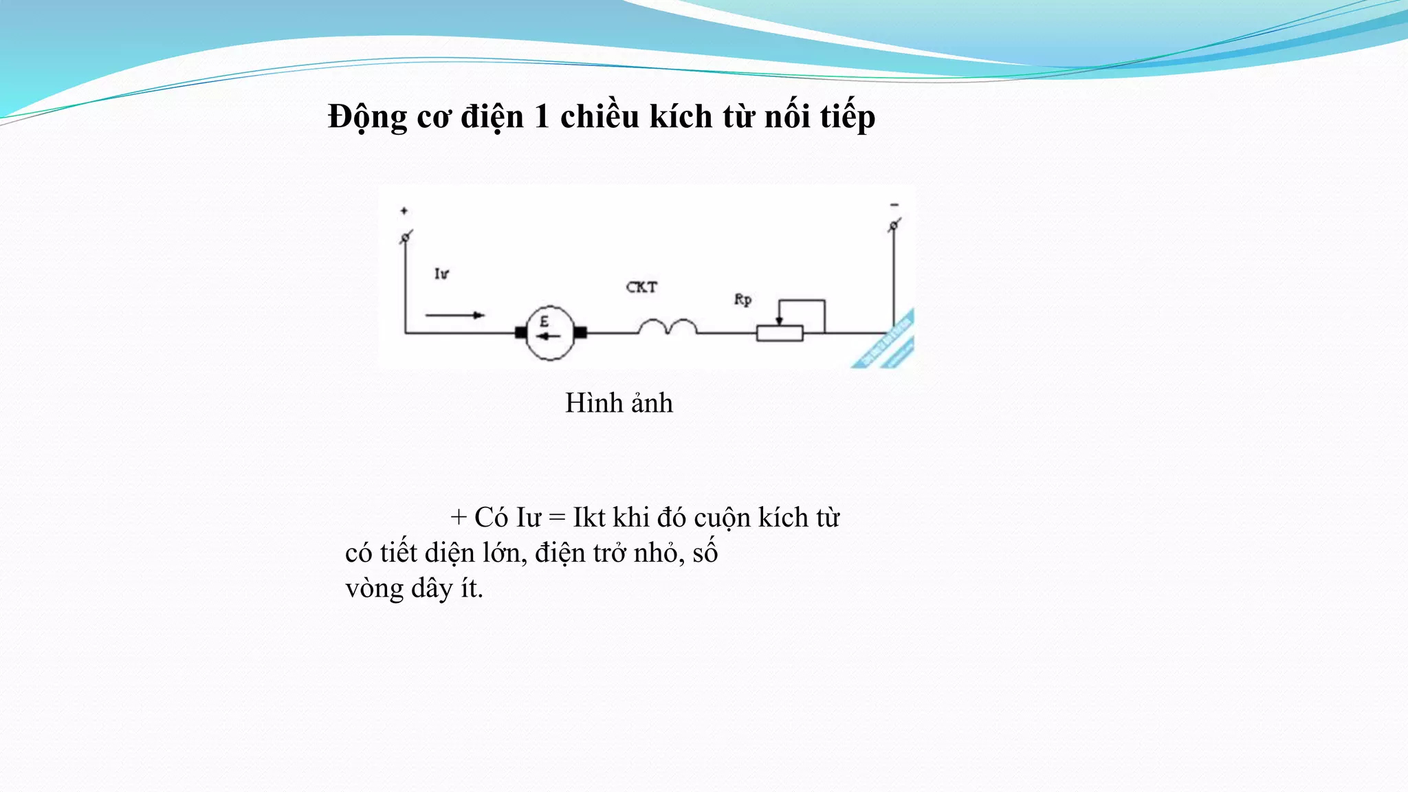 Động cơ điện 1 chiều kích từ nối tiếp
Hình ảnh
+ Có Iư = Ikt khi đó cuộn kích từ
có tiết diện lớn, điện trở nhỏ, số
vòng dây ít.
 