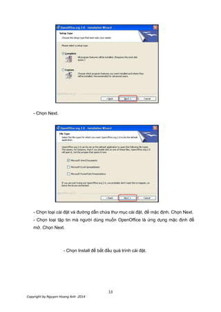 13
Copyright by Nguyen Hoang Anh -2014
- Chọn Next.
- Chọn loại cài đặt và đường dẫn chứa thư mục cài đặt, để mặc định. Chọn Next.
- Chọn loại tập tin mà người dùng muốn OpenOffice là ứng dụng mặc định để
mở. Chọn Next.
- Chọn Install để bắt đầu quá trình cài đặt.
 