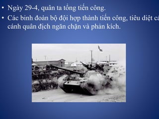 • Ngày 29-4, quân ta tổng tiến công.
• Các binh đoàn bộ đội hợp thành tiến công, tiêu diệt cá
cánh quân địch ngăn chặn và phản kích.
 