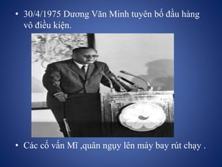 • 30/4/1975 Dương Văn Minh tuyên bố đầu hàng
vô điều kiện.
• Các cố vấn Mĩ ,quân ngụy lên máy bay rút chạy .
 