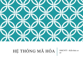 HỆ THỐNG MÃ HÓA NMCNTT – Kiến thức cơ
sở
 