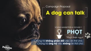 A dog can talk
Campaign Proposal
PHỌT
“Phọt thiệt ngọt
YOUNG MARKETERS 4 I ROUND 1
Chúng tôi không phản đối việc ăn thịt chó.
Chúng tôi ủng hộ việc không ăn thịt chó
 