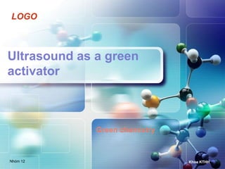 LOGO



Ultrasound as a green
activator



              Green chemistry



Nhóm 12                         Khoa KTHH
 