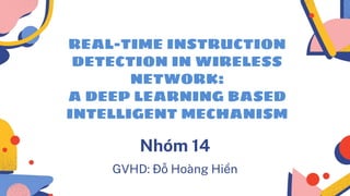 GVHD: Đỗ Hoàng Hiển
Nhóm 14
REAL-TIME INSTRUCTION
DETECTION IN WIRELESS
NETWORK:
A DEEP LEARNING BASED
INTELLIGENT MECHANISM
 