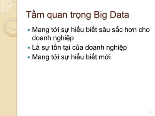 Tầm quan trọng Big Data
Mang tới sự hiểu biết sâu sắc hơn cho
doanh nghiệp
 Là sự tồn tại của doanh nghiệp
 Mang tới sự hiểu biết mới


10

 