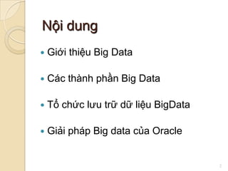 Nội dung


Giới thiệu Big Data



Các thành phần Big Data



Tổ chức lưu trữ dữ liệu BigData



Giải pháp Big data của Oracle

2

 