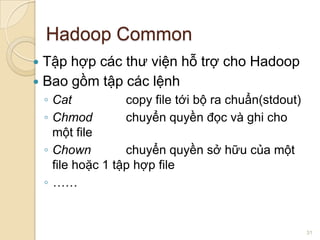Hadoop Common
Tập hợp các thư viện hỗ trợ cho Hadoop
 Bao gồm tập các lệnh


◦ Cat
copy file tới bộ ra chuẩn(stdout)
◦ Chmod
chuyển quyền đọc và ghi cho
một file
◦ Chown
chuyển quyền sở hữu của một
file hoặc 1 tập hợp file
◦ ……

31

 