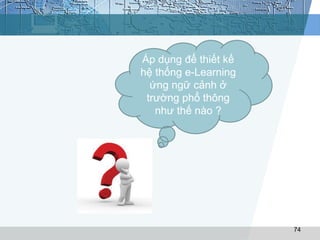 74 
Áp dụng để thiết kế 
hệ thống e-Learning 
ứng ngữ cảnh ở 
trường phổ thông 
như thế nào ? 
 