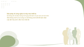 Giải pháp về công nghệ và máy móc thiết bị
Hệ thống tắt mở điện thông minh giúp tiết kiệm chi phí một cách tốt nhất.
Nhà thông minh có vô vàng cơ chế thông minh để tiết kiệm điện
Lắp đặt máy lạnh, điều hoà nhiệt độ
 