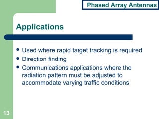 Phased Array Antennas
13
Applications
 Used where rapid target tracking is required
 Direction finding
 Communications applications where the
radiation pattern must be adjusted to
accommodate varying traffic conditions
 