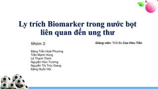 Ly trích Biomarker trong nước bọt
liên quan đến ung thư
1
Nhóm 3:
Đặng Trần Hoài Phương
Trần Mạnh Hùng
Lê Thanh Thịnh
Nguyễn Hữu Trường
Nguyễn Thị Trúc Giang
Đặng Quốc Hội
Giảng viên: ThS.Bs Cao Hữu Tiến
 