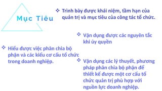  Hiểu được việc phân chia bộ
phận và các kiểu cơ cấu tổ chức
trong doanh nghiệp.  Vận dụng các lý thuyết, phương
pháp phân chia bộ phận để
thiết kế được một cơ cấu tổ
chức quản trị phù hợp với
nguồn lực doanh nghiệp.
 Vận dụng được các nguyên tắc
khi ủy quyền
 