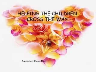 HELPING THE CHILDREN
   CROSS THE WAY




 Presenter: Pham Thao
 