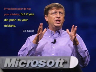 If you born poor its not
your mistake, but if you
die poor its your
mistake.
Bill Gates
 