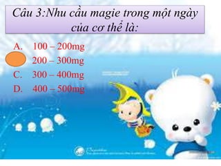 Câu 3:Nhu cầu magie trong một ngày
của cơ thể là:
A. 100 – 200mg
B. 200 – 300mg
C. 300 – 400mg
D. 400 – 500mg
 
