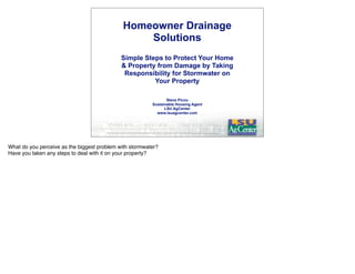 Homeowner Drainage
Solutions
Simple Steps to Protect Your Home
& Property from Damage by Taking
Responsibility for Stormwater on
Your Property
Steve Picou
Sustainable Housing Agent
LSU AgCenter
www.lsuagcenter.com
What do you perceive as the biggest problem with stormwater?
Have you taken any steps to deal with it on your property?
 