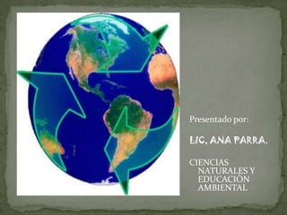 Presentado por:
LIC, ANA PARRA.
CIENCIAS
NATURALES Y
EDUCACIÒN
AMBIENTAL
 