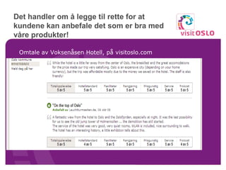 Det handler om å legge til rette for at kundene kan anbefale det som er bra med våre produkter!  Omtale av Voksenåsen Hotell, på visitoslo.com 