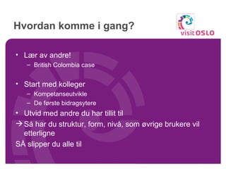 Hvordan komme i gang? Lær av andre! British Colombia case Start med kolleger Kompetanseutvikle De første bidragsytere Utvid med andre du har tillit til Så har du struktur, form, nivå, som øvrige brukere vil etterligne SÅ slipper du alle til 