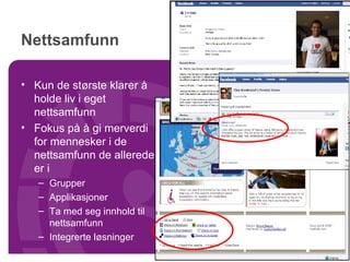Nettsamfunn Kun de største klarer å holde liv i eget nettsamfunn Fokus på å gi merverdi for mennesker i de nettsamfunn de allerede er i Grupper Applikasjoner Ta med seg innhold til nettsamfunn Integrerte løsninger 
