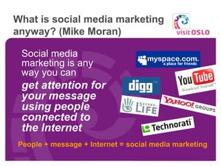 What is social media marketing anyway? (Mike Moran) Social media marketing is any way you can  get attention for your message using people connected to the Internet People + message + Internet = social media marketing 