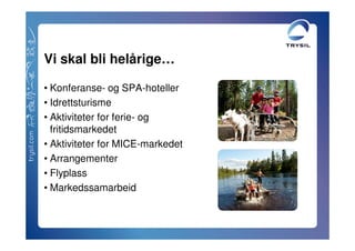 Vi skal bli helårige…

• Konferanse- og SPA-hoteller
• Idrettsturisme
• Aktiviteter for ferie- og
  fritidsmarkedet
• Aktiviteter for MICE-markedet
• Arrangementer
• Flyplass
• Markedssamarbeid
 
