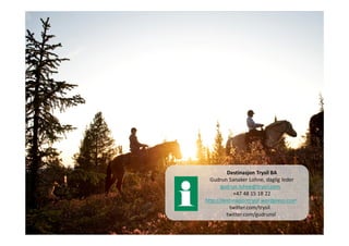 Destinasjon Trysil BA
  Gudrun Sanaker Lohne, daglig leder
       gudrun.lohne@trysil.com
            +47 48 15 18 22
http://destinasjontrysil.wordpress.com
          twitter.com/trysil
         twitter.com/gudrunsl
 