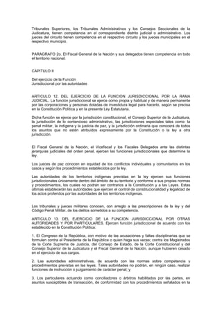 Tribunales Superiores, los Tribunales Administrativos y los Consejos Seccionales de la
Judicatura, tienen competencia en el correspondiente distrito judicial o administrativo. Los
jueces del circuito tienen competencia en el respectivo circuito y los jueces municipales en el
respectivo municipio.
PARAGRAFO 2o. El Fiscal General de la Nación y sus delegados tienen competencia en todo
el territorio nacional.
CAPITULO II
Del ejercicio de la Función
Jurisdiccional por las autoridades
ARTICULO 12. DEL EJERCICIO DE LA FUNCION JURISDICCIONAL POR LA RAMA
JUDICIAL. La función jurisdiccional se ejerce como propia y habitual y de manera permanente
por las corporaciones y personas dotadas de investidura legal para hacerlo, según se precisa
en la Constitución Política y en la presente Ley Estatutaria.
Dicha función se ejerce por la jurisdicción constitucional, el Consejo Superior de la Judicatura,
la jurisdicción de lo contencioso administrativo, las jurisdicciones especiales tales como: la
penal militar, la indígena y la justicia de paz, y la jurisdicción ordinaria que conocerá de todos
los asuntos que no estén atribuidos expresamente por la Constitución o la ley a otra
jurisdicción.
El Fiscal General de la Nación, el Vicefiscal y los Fiscales Delegados ante las distintas
jerarquías judiciales del orden penal, ejercen las funciones jurisdiccionales que determine la
ley.
Los jueces de paz conocen en equidad de los conflictos individuales y comunitarios en los
casos y según los procedimientos establecidos por la ley.
Las autoridades de los territorios indígenas previstas en la ley ejercen sus funciones
jurisdiccionales únicamente dentro del ámbito de su territorio y conforme a sus propias normas
y procedimientos, los cuales no podrán ser contrarios a la Constitución y a las Leyes. Estas
últimas establecerán las autoridades que ejercen el control de constitucionalidad y legalidad de
los actos proferidos por las autoridades de los territorios indígenas.
Los tribunales y jueces militares conocen, con arreglo a las prescripciones de la ley y del
Código Penal Militar, de los delitos sometidos a su competencia.
ARTICULO 13. DEL EJERCICIO DE LA FUNCION JURISDICCIONAL POR OTRAS
AUTORIDADES Y POR PARTICULARES. Ejercen función jurisdiccional de acuerdo con los
establecido en la Constitución Política:
1. El Congreso de la República, con motivo de las acusaciones y faltas disciplinarias que se
formulen contra el Presidente de la República o quien haga sus veces; contra los Magistrados
de la Corte Suprema de Justicia, del Consejo de Estado, de la Corte Constitucional y del
Consejo Superior de la Judicatura y el Fiscal General de la Nación, aunque hubieren cesado
en el ejercicio de sus cargos.
2. Las autoridades administrativas, de acuerdo con las normas sobre competencia y
procedimientos previstas en las leyes. Tales autoridades no podrán, en ningún caso, realizar
funciones de instrucción o juzgamiento de carácter penal; y
3. Los particulares actuando como conciliadores o árbitros habilitados por las partes, en
asuntos susceptibles de transacción, de conformidad con los procedimientos señalados en la
 