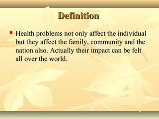 DefinitionDefinition
 Health problems not only affect the individualHealth problems not only affect the individual
but they affect the family, community and thebut they affect the family, community and the
nation also. Actually their impact can be feltnation also. Actually their impact can be felt
all over the world.all over the world.
 