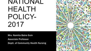 NATIONAL
HEALTH
POLICY-
2017
Mrs. Namita Batra Guin
Associate Professor
Deptt. of Community Health Nursing
 