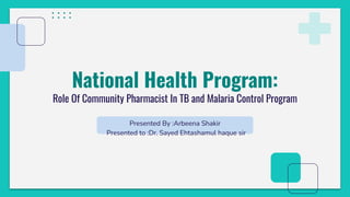 National Health Program:
Role Of Community Pharmacist In TB and Malaria Control Program
Presented By :Arbeena Shakir
Presented to :Dr. Sayed Ehtashamul haque sir
 