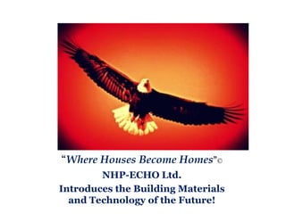 “Where Houses Become Homes”©
NHP-ECHO Ltd.
Introduces the Building Materials
and Technology of the Future!
 