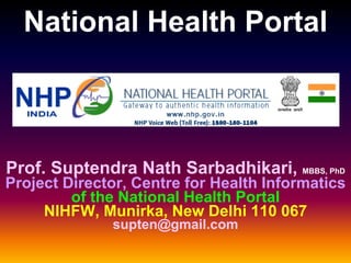 Prof. Suptendra Nath Sarbadhikari, MBBS, PhD
Project Director, Centre for Health Informatics
of the National Health Portal
NIHFW, Munirka, New Delhi 110 067
supten@gmail.com
National Health Portal
 